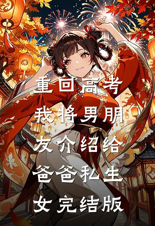 重回高考，我将男朋友介绍给爸爸私生女完结版