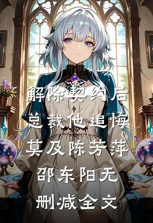 解除契约后，总裁他追悔莫及陈芳萍邵东阳无删减全文