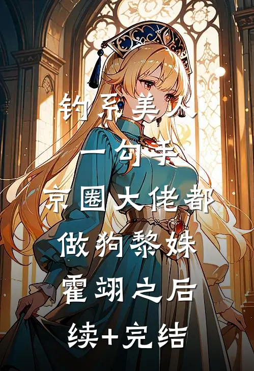 钓系美人一勾手，京圈大佬都做狗黎姝霍翊之后续+完结