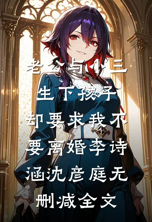 老公与小三生下孩子，却要求我不要离婚李诗涵沈彦庭无删减全文