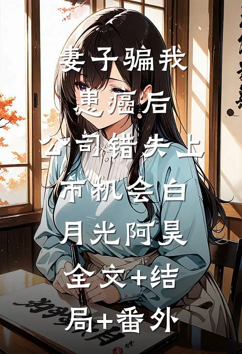 妻子骗我患癌后，公司错失上市机会白月光阿昊:全文+结局+番外