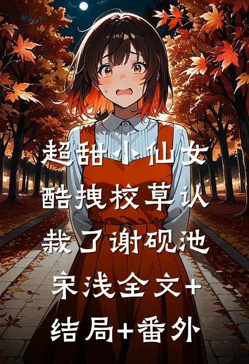 超甜小仙女：酷拽校草认栽了谢砚池宋浅全文+结局+番外