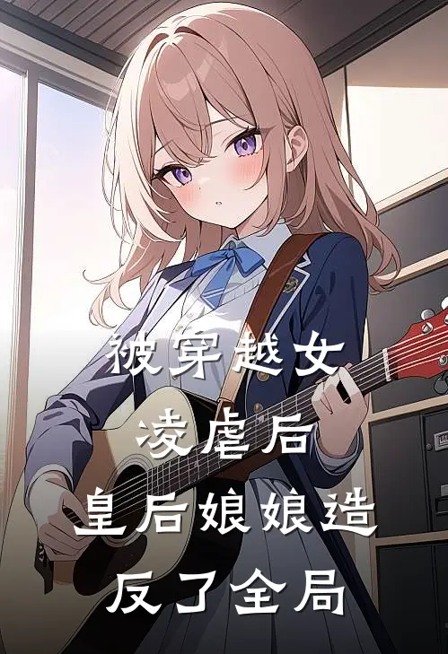 被穿越女凌虐后，皇后娘娘造反了全局