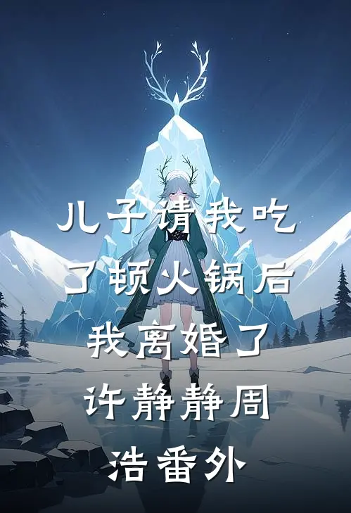 儿子请我吃了顿火锅后，我离婚了许静静周浩番外