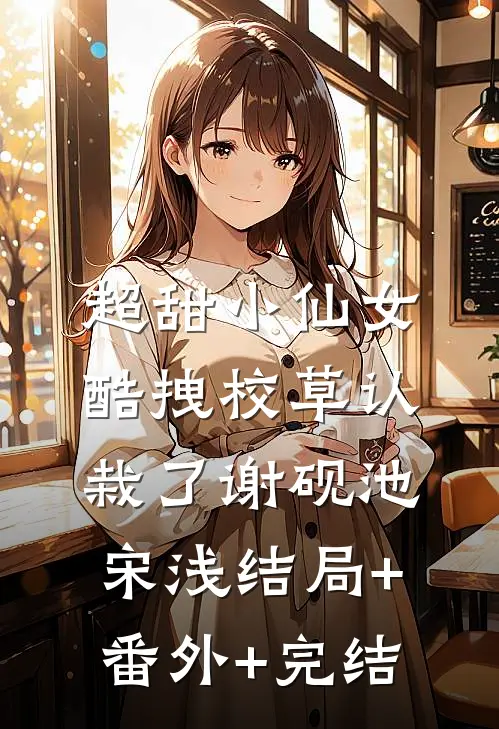 超甜小仙女：酷拽校草认栽了谢砚池宋浅结局+番外+完结