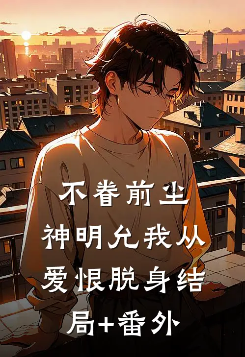 不眷前尘，神明允我从爱恨脱身结局+番外