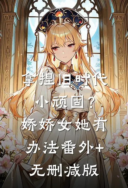 拿捏旧时代小顽固？娇娇女她有办法:番外+无删减版