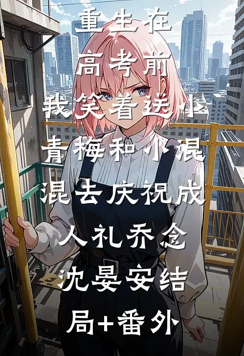 重生在高考前，我笑着送小青梅和小混混去庆祝成人礼乔念沈晏安结局+番外