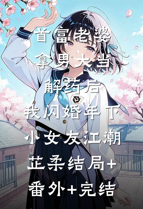 首富老婆拿男大当解药后，我闪婚年下小女友江潮芷柔结局+番外+完结