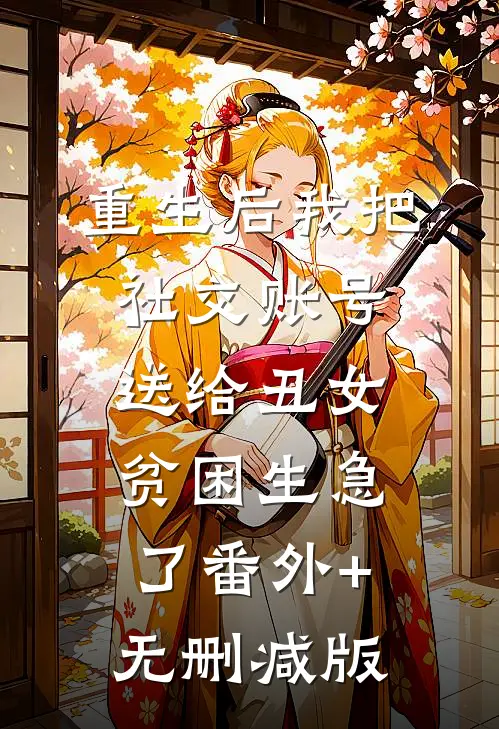 重生后我把社交账号送给丑女，贫困生急了番外+无删减版