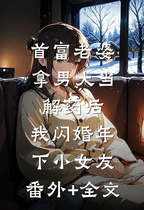首富老婆拿男大当解药后，我闪婚年下小女友:(番外)+(全文)