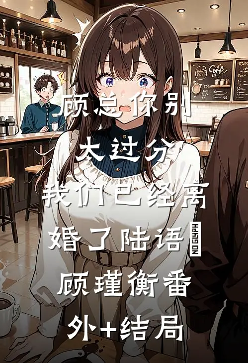顾总你别太过分，我们已经离婚了陆语婳顾瑾衡(番外)+(结局)