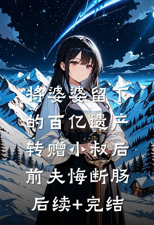 将婆婆留下的百亿遗产转赠小叔后，前夫悔断肠后续+完结