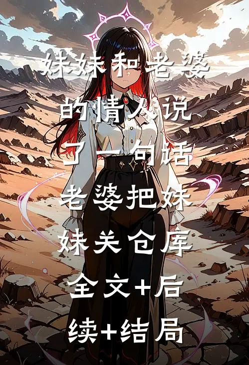 妹妹和老婆的情人说了一句话，老婆把妹妹关仓库全文+后续+结局