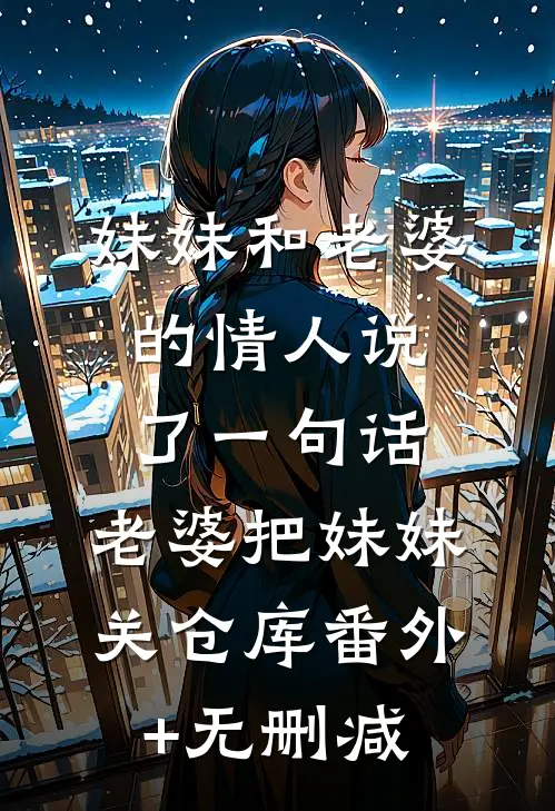 妹妹和老婆的情人说了一句话，老婆把妹妹关仓库番外+无删减