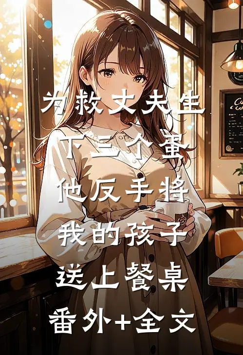 为救丈夫生下三个蛋，他反手将我的孩子送上餐桌:(番外)+(全文)