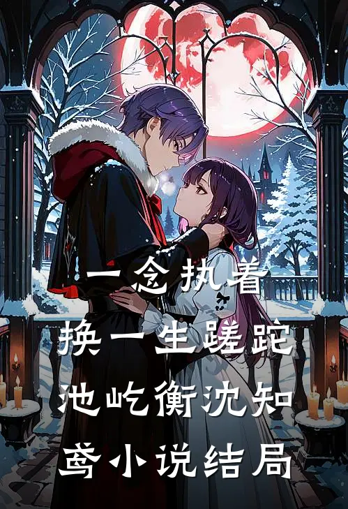 一念执着，换一生蹉跎池屹衡沈知鸢小说结局
