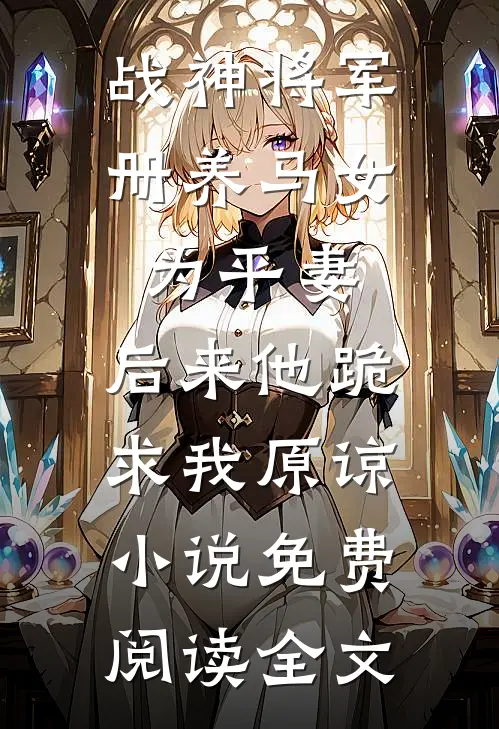 战神将军册养马女为平妻，后来他跪求我原谅小说免费阅读全文