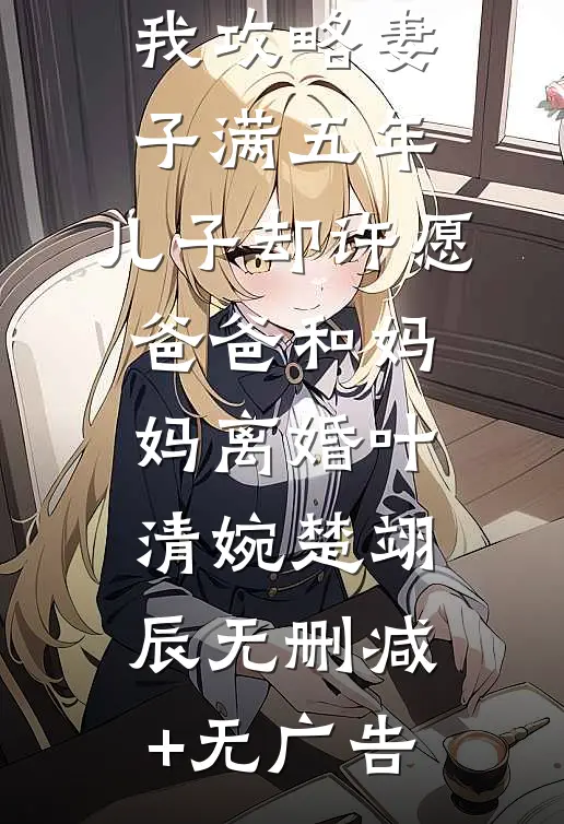 我攻略妻子满五年，儿子却许愿爸爸和妈妈离婚叶清婉楚翊辰无删减+无广告