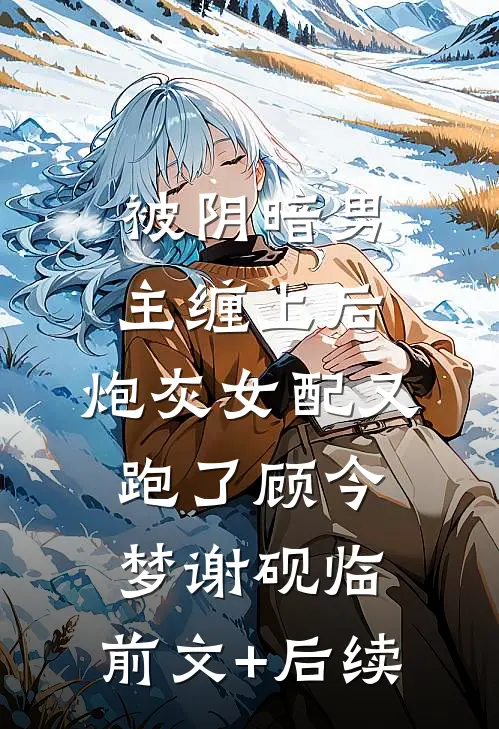被阴暗男主缠上后，炮灰女配又跑了顾今梦谢砚临:前文+后续