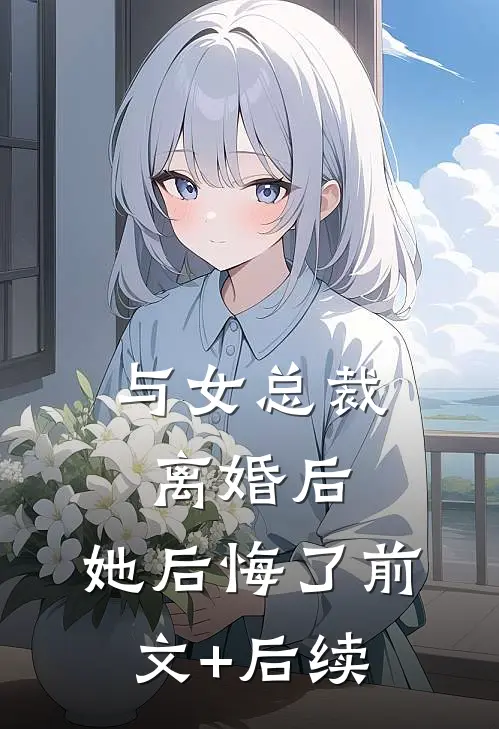 与女总裁离婚后，她后悔了前文+后续