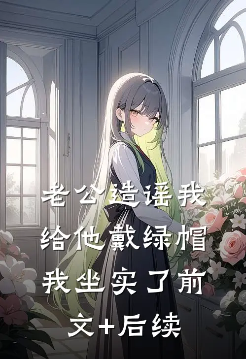 老公造谣我给他戴绿帽，我坐实了前文+后续