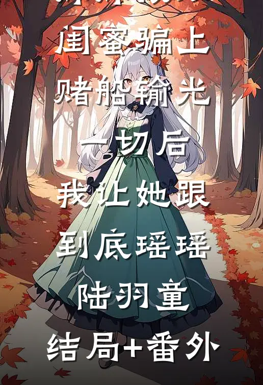 妹妹被双闺蜜骗上赌船输光一切后，我让她跟到底瑶瑶陆羽童:结局+番外