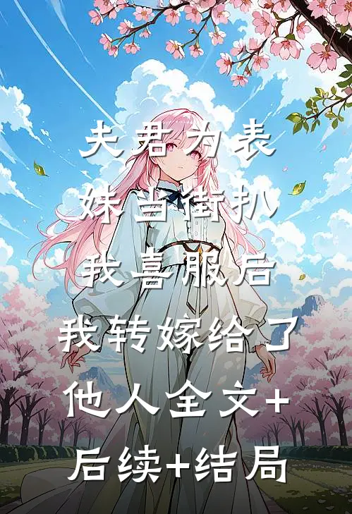 夫君为表妹当街扒我喜服后，我转嫁给了他人全文+后续+结局