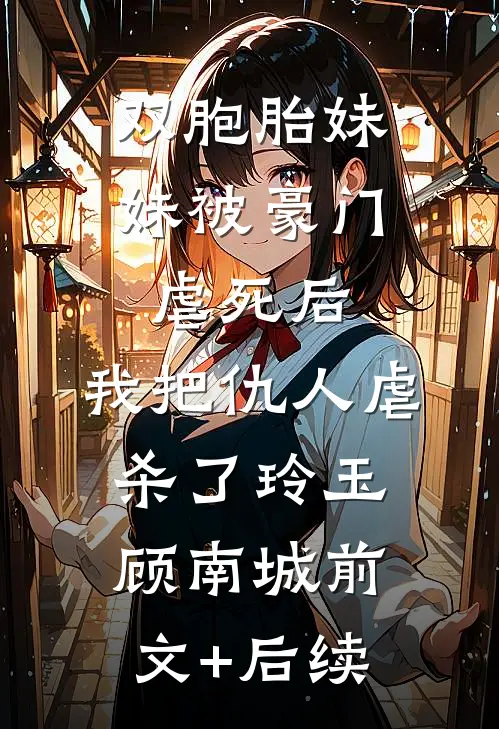 双胞胎妹妹被豪门虐死后，我把仇人虐杀了玲玉顾南城前文+后续