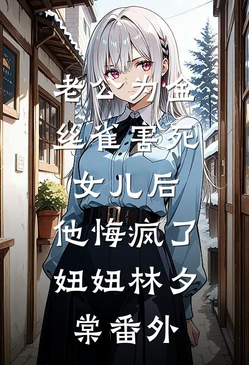 老公为金丝雀害死女儿后，他悔疯了妞妞林夕棠番外