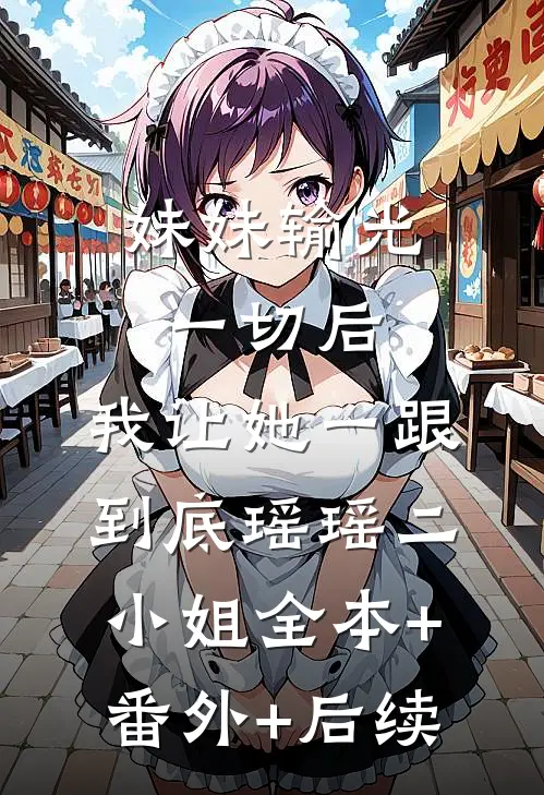 妹妹输光一切后，我让她一跟到底瑶瑶二小姐全本+番外+后续
