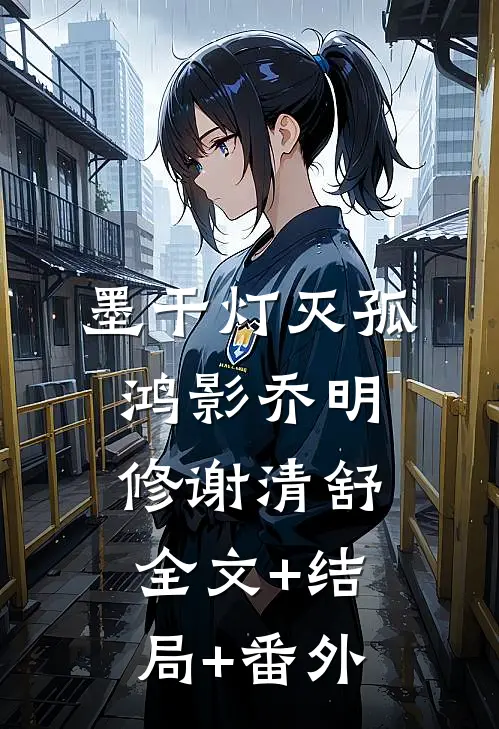 墨干灯灭孤鸿影乔明修谢清舒:全文+结局+番外