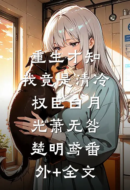 重生才知，我竟是清冷权臣白月光萧无咎楚明鸢(番外)+(全文)