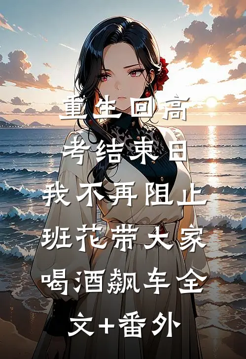 重生回高考结束日，我不再阻止班花带大家喝酒飙车全文+番外