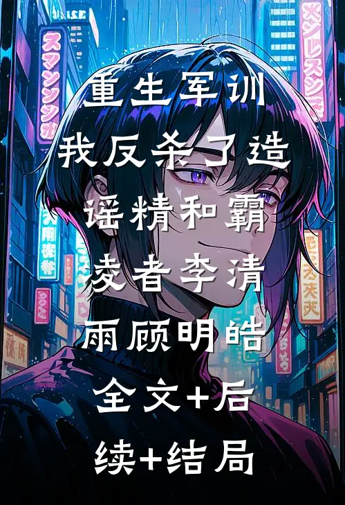 重生军训，我反杀了造谣精和霸凌者李清雨顾明皓:全文+后续+结局