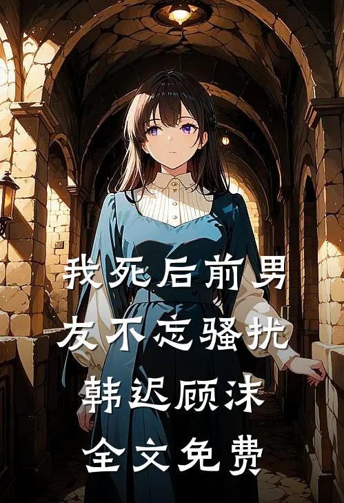 我死后前男友不忘骚扰韩迟顾沫全文免费