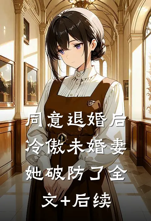 同意退婚后，冷傲未婚妻她破防了全文+后续