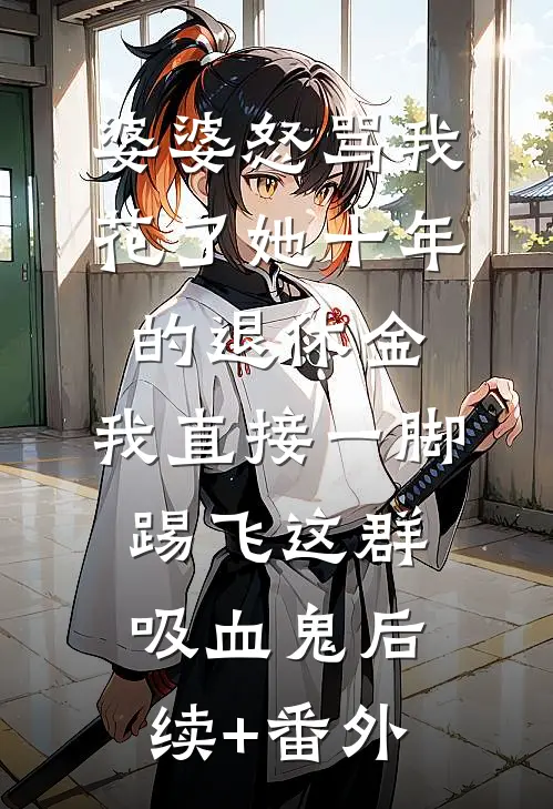婆婆怒骂我花了她十年的退休金，我直接一脚踢飞这群吸血鬼后续+番外