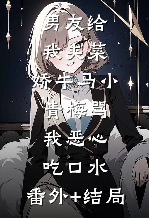 男友给我夹菜，娇牛马小青梅骂我恶心吃口水:(番外)+(结局)