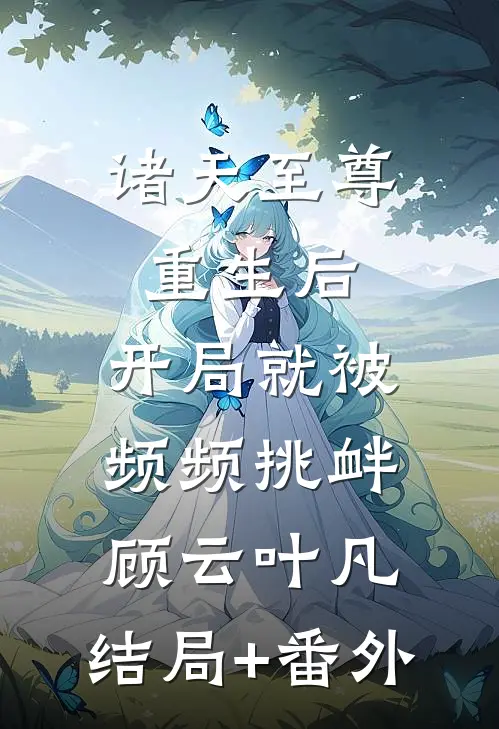 诸天至尊重生后，开局就被频频挑衅顾云叶凡:结局+番外