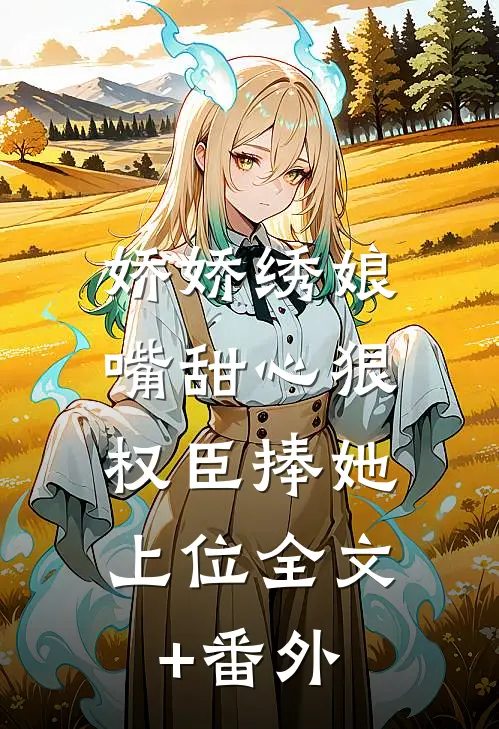 娇娇绣娘嘴甜心狠，权臣捧她上位全文+番外