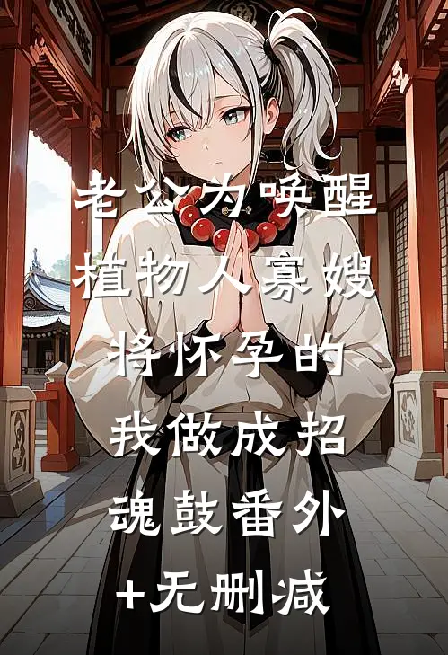 老公为唤醒植物人寡嫂，将怀孕的我做成招魂鼓番外+无删减