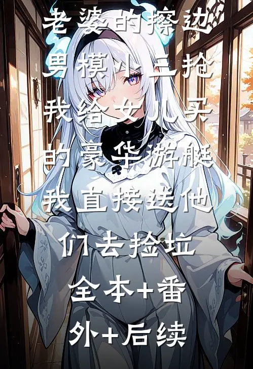 老婆的擦边男模小三抢我给女儿买的豪华游艇，我直接送他们去捡垃全本+番外+后续