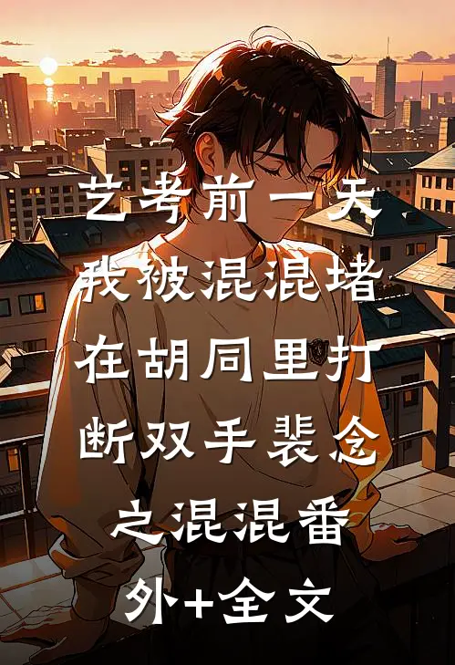 艺考前一天，我被混混堵在胡同里打断双手裴念之混混(番外)+(全文)