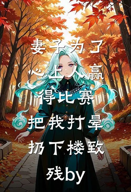妻子为了心上人赢得比赛，把我打晕扔下楼致残by