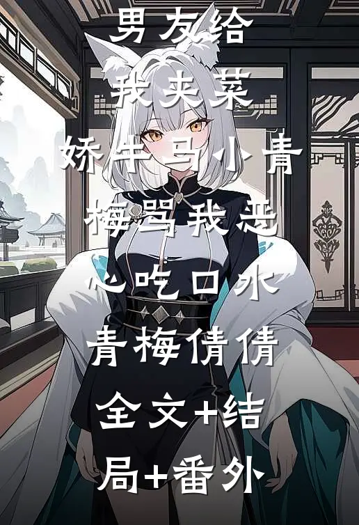男友给我夹菜，娇牛马小青梅骂我恶心吃口水青梅倩倩全文+结局+番外
