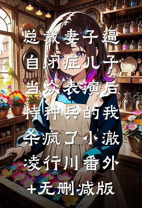 总裁妻子逼自闭症儿子当众表演后，特种兵的我杀疯了小澈凌行川番外+无删减版