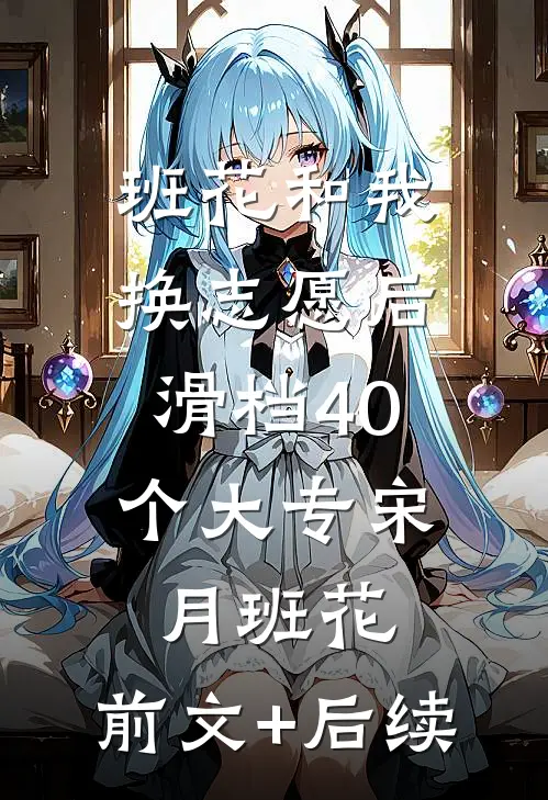 班花和我换志愿后，滑档40个大专宋月班花:前文+后续