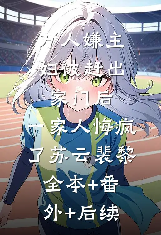 万人嫌主妇被赶出家门后，一家人悔疯了苏云裴黎:全本+番外+后续