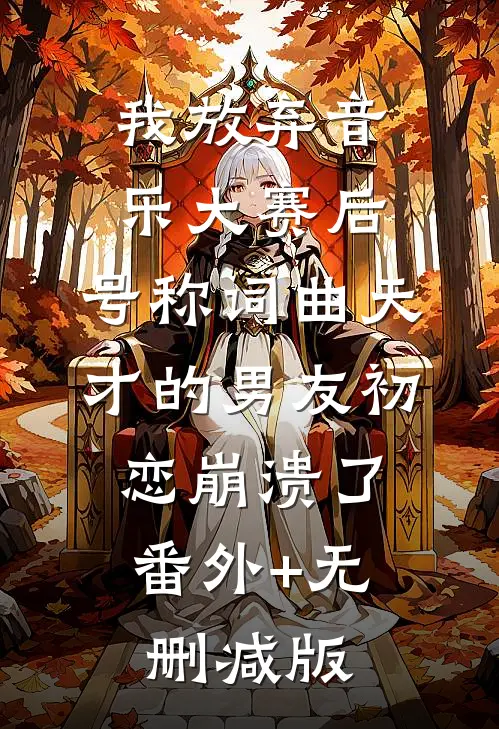 我放弃音乐大赛后，号称词曲天才的男友初恋崩溃了:番外+无删减版